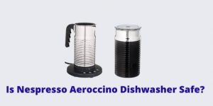 Is Nespresso Aeroccino Dishwasher Safe